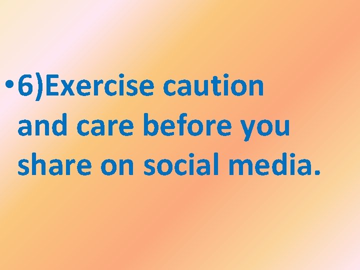  • 6)Exercise caution and care before you share on social media. 