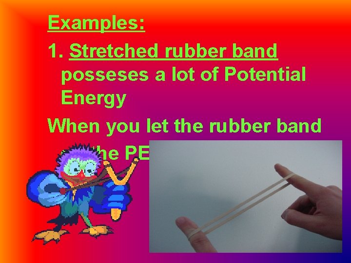 Examples: 1. Stretched rubber band posseses a lot of Potential Energy When you let