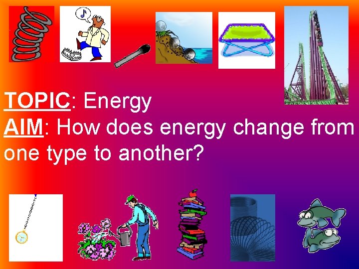 TOPIC: Energy AIM: How does energy change from one type to another? 