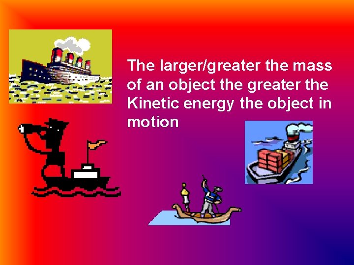 The larger/greater the mass of an object the greater the Kinetic energy the object