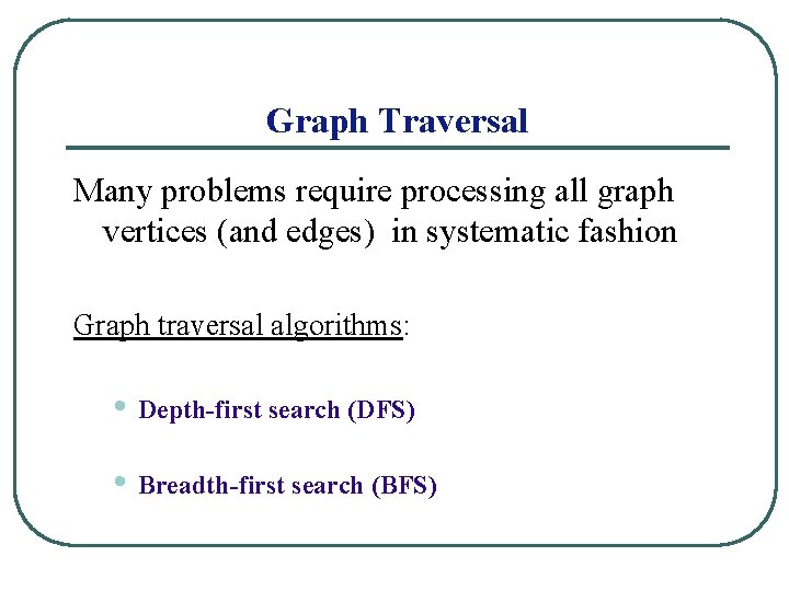 Graph Traversal Many problems require processing all graph vertices (and edges) in systematic fashion