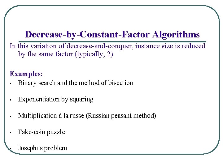 Decrease-by-Constant-Factor Algorithms In this variation of decrease-and-conquer, instance size is reduced by the same