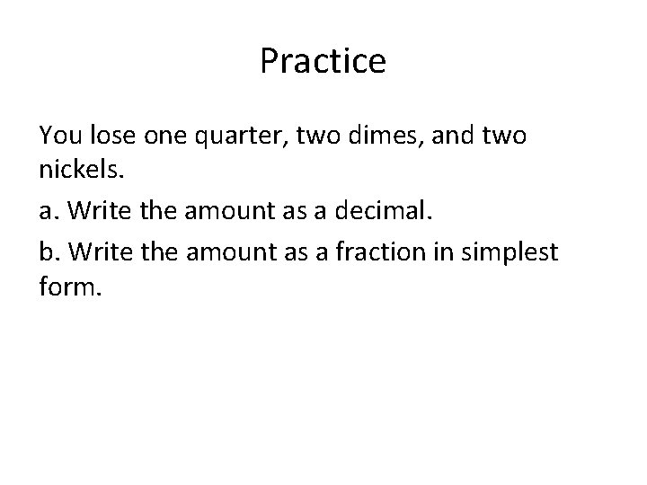 Practice You lose one quarter, two dimes, and two nickels. a. Write the amount