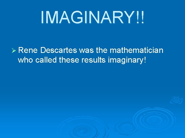 IMAGINARY!! Ø Rene Descartes was the mathematician who called these results imaginary! 