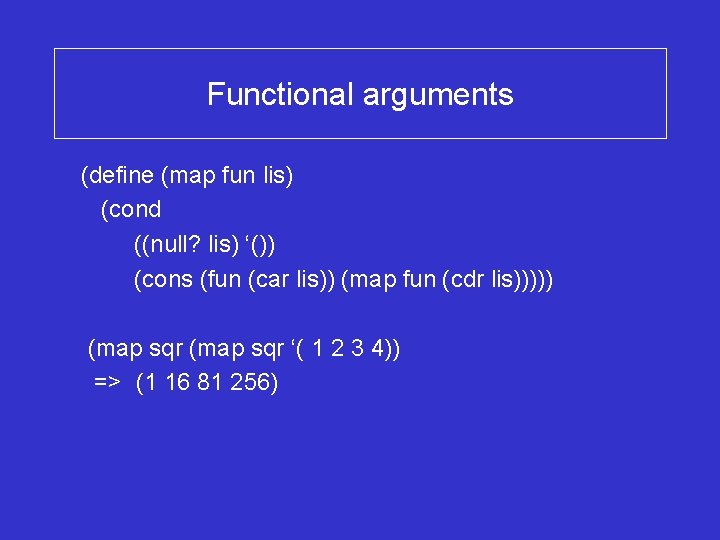 Functional arguments (define (map fun lis) (cond ((null? lis) ‘()) (cons (fun (car lis))