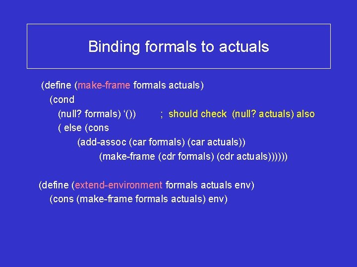 Binding formals to actuals (define (make-frame formals actuals) (cond (null? formals) ‘()) ; should