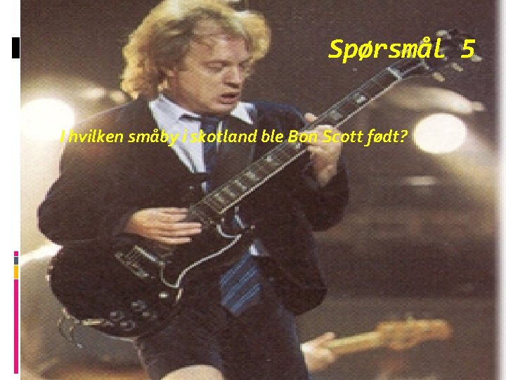 Spørsmål 5 I hvilken småby i skotland ble Bon Scott født? 