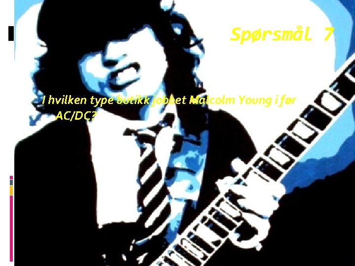 Spørsmål 7 I hvilken type butikk jobbet Malcolm Young i før AC/DC? 