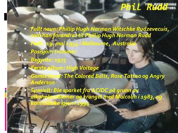 Phil Rudd Fullt navn: Phillip Hugh Norman Witschke Rudzevecuis, som han forandret til Phillip