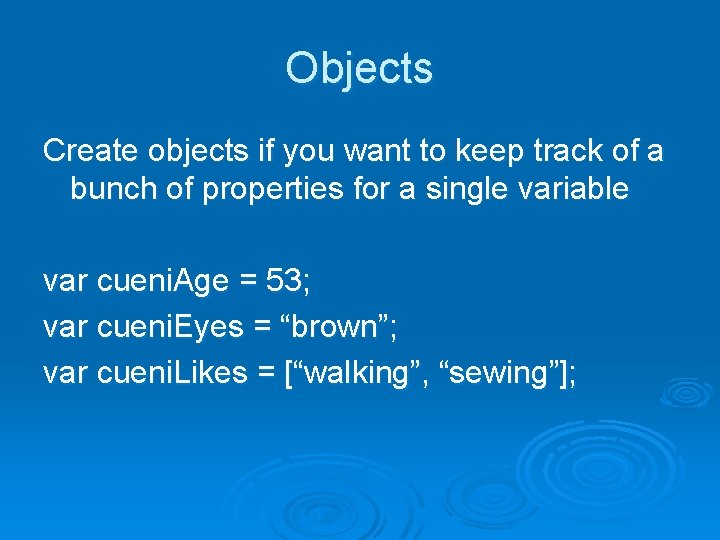 Objects Create objects if you want to keep track of a bunch of properties