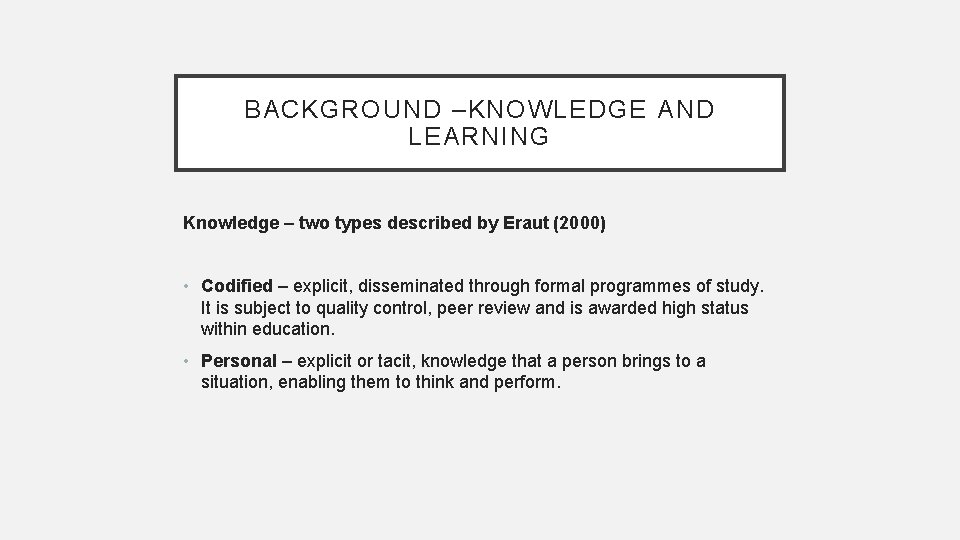 BACKGROUND –KNOWLEDGE AND LEARNING Knowledge – two types described by Eraut (2000) • Codified