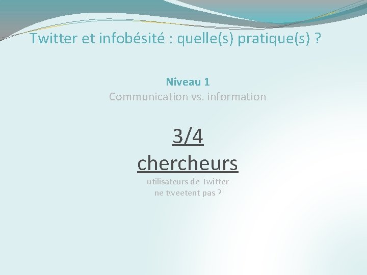 Twitter et infobésité : quelle(s) pratique(s) ? Niveau 1 Communication vs. information 3/4 chercheurs