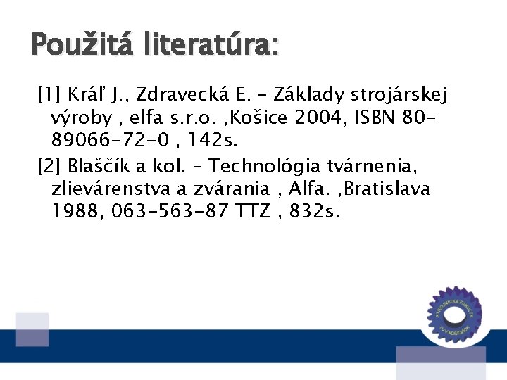 Použitá literatúra: [1] Kráľ J. , Zdravecká E. – Základy strojárskej výroby , elfa