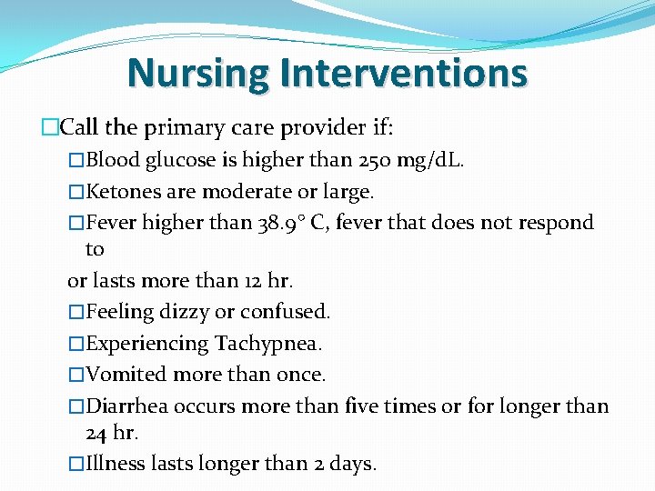 Nursing Interventions �Call the primary care provider if: �Blood glucose is higher than 250