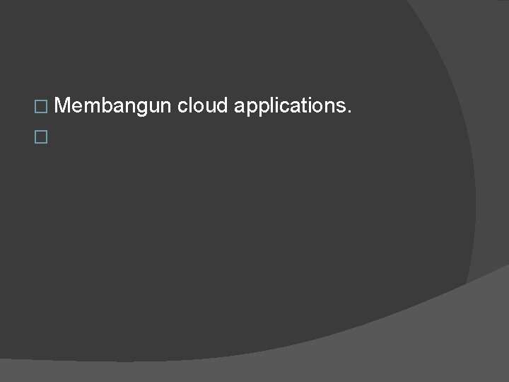 � Membangun cloud applications. � 