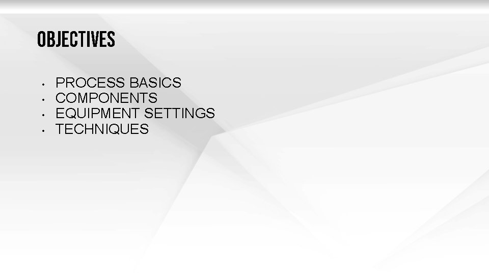 OBJECTIVES • • PROCESS BASICS COMPONENTS EQUIPMENT SETTINGS TECHNIQUES 