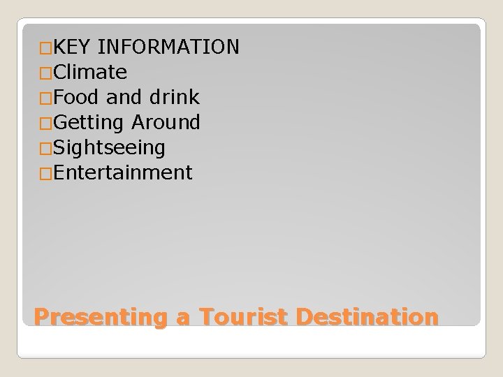 �KEY INFORMATION �Climate �Food and drink �Getting Around �Sightseeing �Entertainment Presenting a Tourist Destination