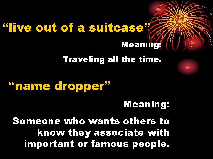 “live out of a suitcase” Meaning: Traveling all the time. “name dropper” Meaning: Someone