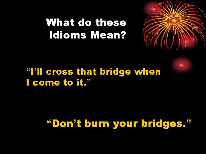 What do these Idioms Mean? “I’ll cross that bridge when I come to it.