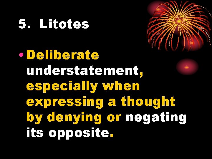 5. Litotes • Deliberate understatement, especially when expressing a thought by denying or negating