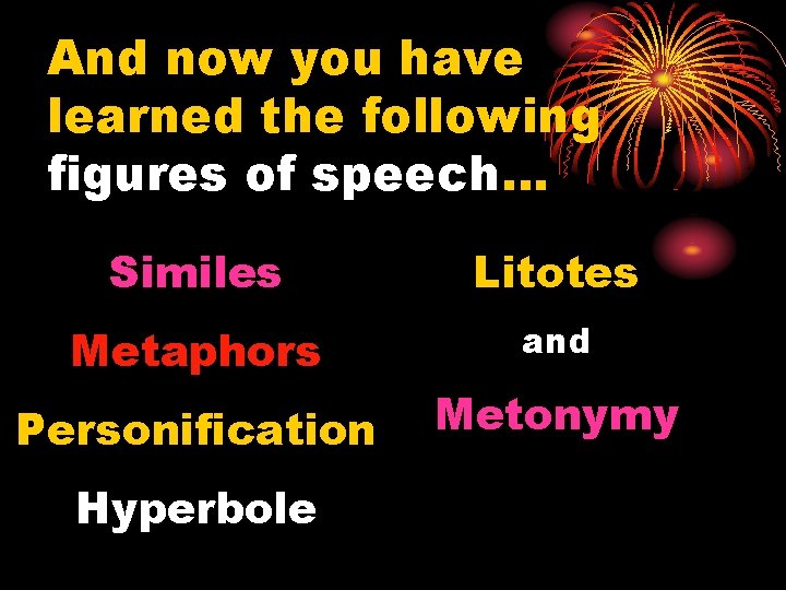 And now you have learned the following figures of speech… Similes Litotes Metaphors and