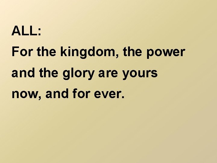 ALL: For the kingdom, the power and the glory are yours now, and for