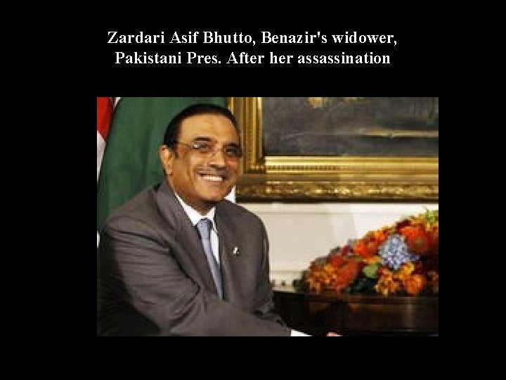 Zardari Asif Bhutto, Benazir's widower, Pakistani Pres. After her assassination 