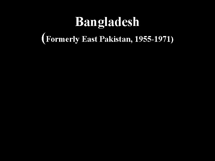 Bangladesh (Formerly East Pakistan, 1955 -1971) 