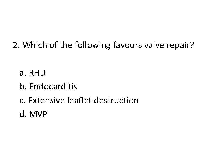 2. Which of the following favours valve repair? a. RHD b. Endocarditis c. Extensive