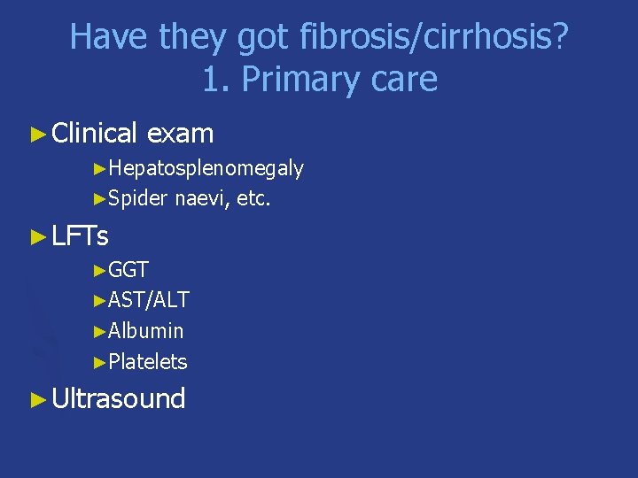 Have they got fibrosis/cirrhosis? 1. Primary care ► Clinical exam ►Hepatosplenomegaly ►Spider naevi, etc.