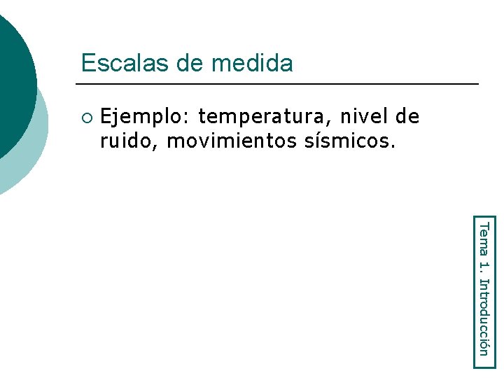 Escalas de medida ¡ Ejemplo: temperatura, nivel de ruido, movimientos sísmicos. Tema 1. Introducción