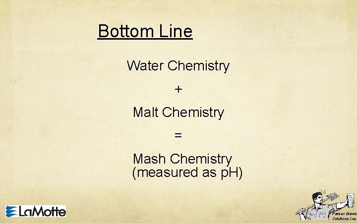 Bottom Line Water Chemistry + Malt Chemistry = Mash Chemistry (measured as p. H)