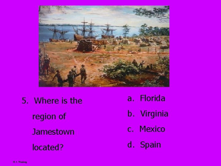 5. Where is the © A. Weinberg a. Florida region of b. Virginia Jamestown