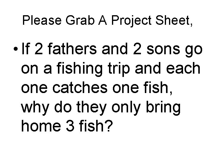 Please Grab A Project Sheet, • If 2 fathers and 2 sons go on