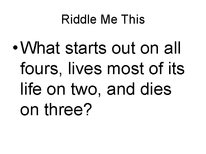 Riddle Me This • What starts out on all fours, lives most of its