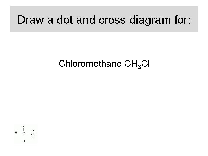 Draw a dot and cross diagram for: Chloromethane CH 3 Cl 