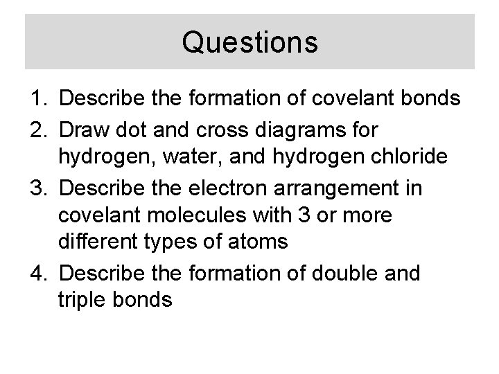 Questions 1. Describe the formation of covelant bonds 2. Draw dot and cross diagrams