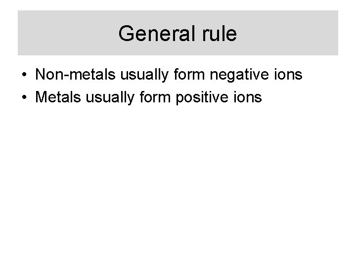 General rule • Non-metals usually form negative ions • Metals usually form positive ions