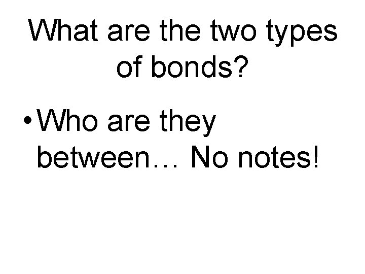 What are the two types of bonds? • Who are they between… No notes!