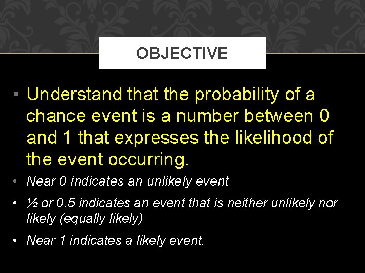 OBJECTIVE • Understand that the probability of a chance event is a number between