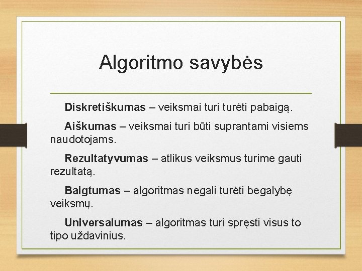 Algoritmo savybės Diskretiškumas – veiksmai turėti pabaigą. Aiškumas – veiksmai turi būti suprantami visiems