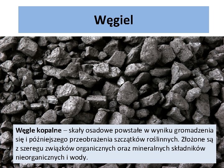 Węgiel Węgle kopalne – skały osadowe powstałe w wyniku gromadzenia się i późniejszego przeobrażenia