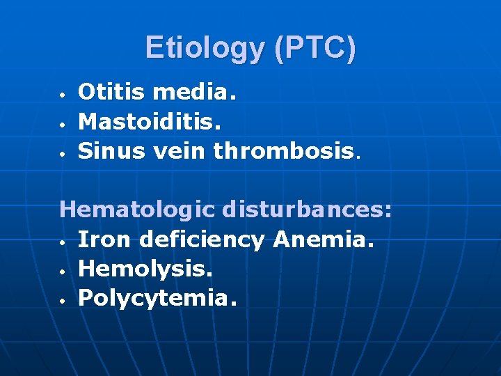 Etiology (PTC) • • • Otitis media. Mastoiditis. Sinus vein thrombosis. Hematologic disturbances: •