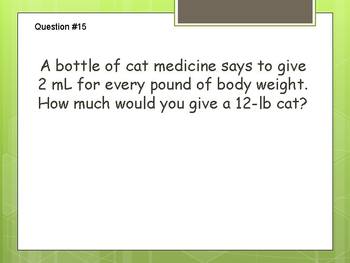 Question #15 A bottle of cat medicine says to give 2 m. L for