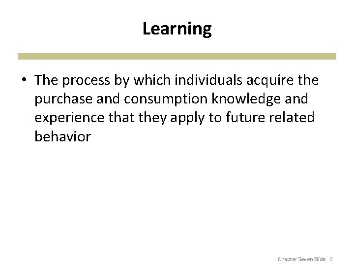 Learning • The process by which individuals acquire the purchase and consumption knowledge and