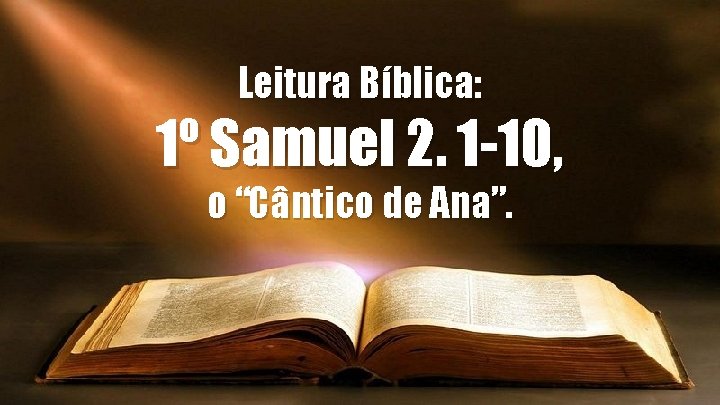 Leitura Bíblica: 1º Samuel 2. 1 -10, o “Cântico de Ana”. Leitura Bíblica: 1º Samuel 2. 1 -10, o “Cântico de Ana”.