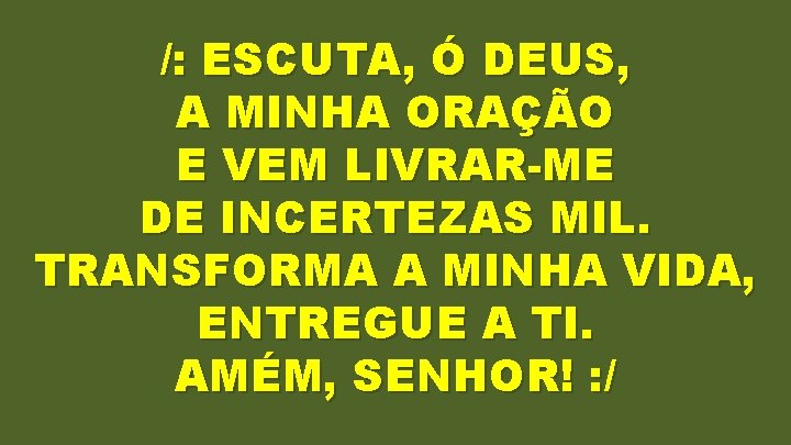 /: ESCUTA, Ó DEUS, A MINHA ORAÇÃO E VEM LIVRAR-ME DE INCERTEZAS MIL. TRANSFORMA /: ESCUTA, Ó DEUS, A MINHA ORAÇÃO E VEM LIVRAR-ME DE INCERTEZAS MIL. TRANSFORMA