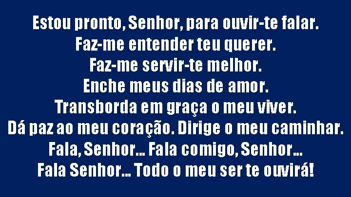 Estou pronto, Senhor, para ouvir-te falar. Faz-me entender teu querer. Faz-me servir-te melhor. Enche