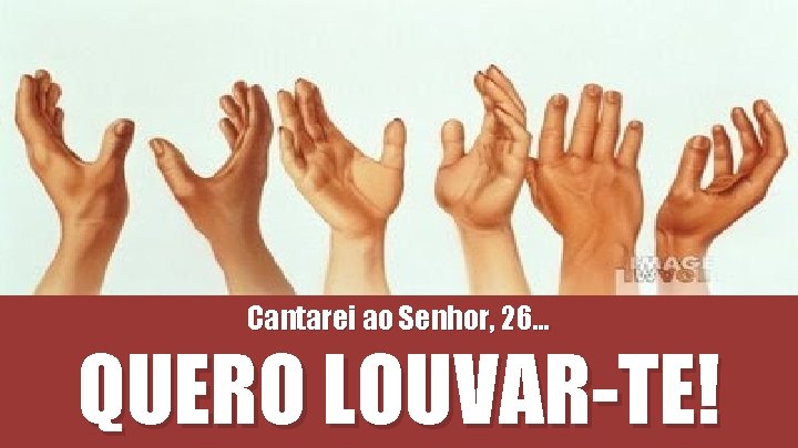 Cantarei ao Senhor, 26. . . QUERO LOUVAR-TE! Cantarei ao Senhor, 26. . . QUERO LOUVAR-TE!