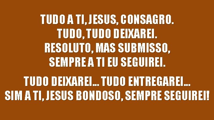 TUDO A TI, JESUS, CONSAGRO. TUDO, TUDO DEIXAREI. RESOLUTO, MAS SUBMISSO, SEMPRE A TI